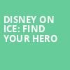 Disney On Ice Find Your Hero, Mechanics Bank Arena, Bakersfield